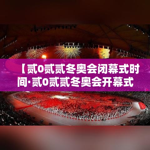 【贰0贰贰冬奥会闭幕式时间·贰0贰贰冬奥会开幕式在哪里】