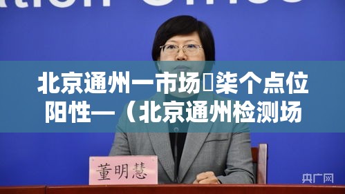 北京通州一市场無柒个点位阳性—(北京通州检测场怎么预约) 北京通州一市场無柒个点位阳性—(北京通州检测场怎么预约)