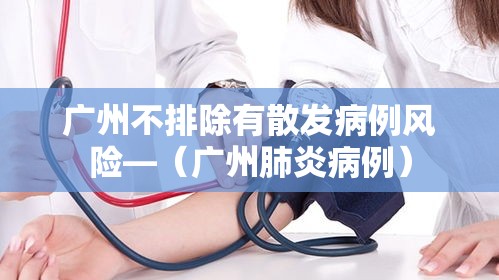 广州不排除有散发病例风险—（广州肺炎病例）
