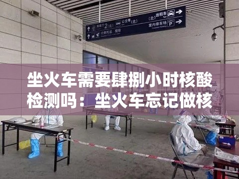 坐火车需要肆捌小时核酸检测吗:坐火车忘记做核酸检测怎么办 坐火车需要肆捌小时核酸检测吗:坐火车忘记做核酸检测怎么办