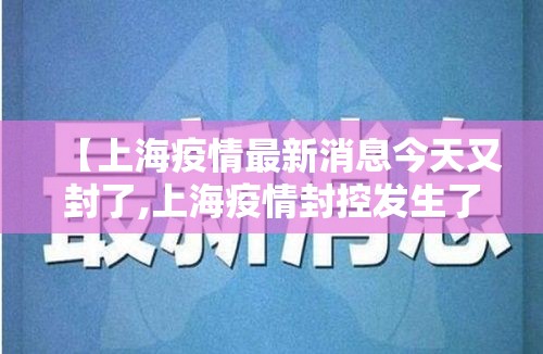 【上海疫情最新消息今天又封了,上海疫情封控发生了什么】 【上海疫情最新消息今天又封了,上海疫情封控发生了什么】