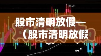 股市清明放假—（股市清明放假几天?）