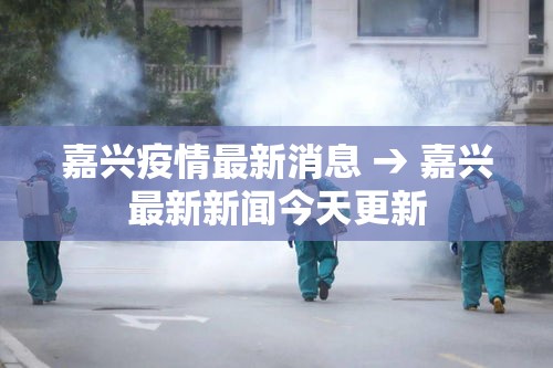 嘉兴疫情最新消息 → 嘉兴最新新闻今天更新