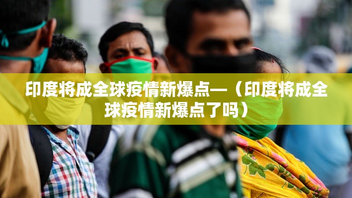 印度将成全球疫情新爆点—(印度将成全球疫情新爆点了吗) 印度将成全球疫情新爆点—(印度将成全球疫情新爆点了吗)