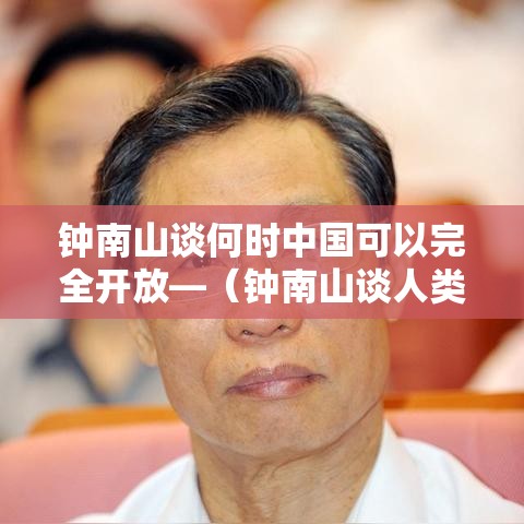钟南山谈何时中国可以完全开放—（钟南山谈人类抗疫历史）
