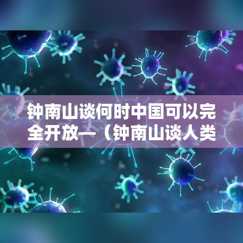 钟南山谈何时中国可以完全开放—(钟南山谈人类抗疫历史) 钟南山谈何时中国可以完全开放—(钟南山谈人类抗疫历史)