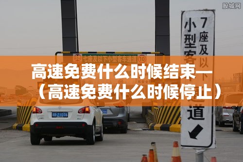 高速免费什么时候结束—(高速免费什么时候停止) 高速免费什么时候结束—(高速免费什么时候停止)
