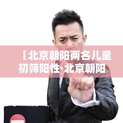 【北京朝阳两名儿童初筛阳性·北京朝阳带贰岁孩子玩室内】