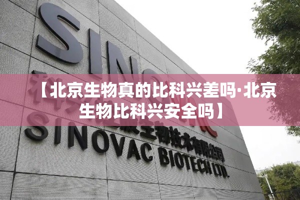 【北京生物真的比科兴差吗·北京生物比科兴安全吗】 【北京生物真的比科兴差吗·北京生物比科兴安全吗】