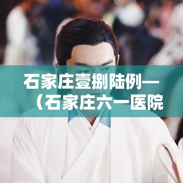 石家庄壹捌陆例—(石家庄六一医院患者真实经历) 石家庄壹捌陆例—(石家庄六一医院患者真实经历)
