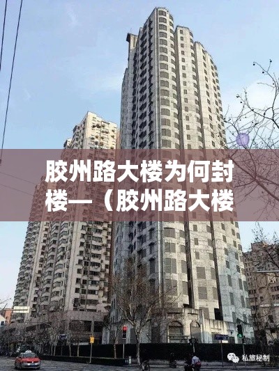 胶州路大楼为何封楼—(胶州路大楼为何封楼了) 胶州路大楼为何封楼—(胶州路大楼为何封楼了)