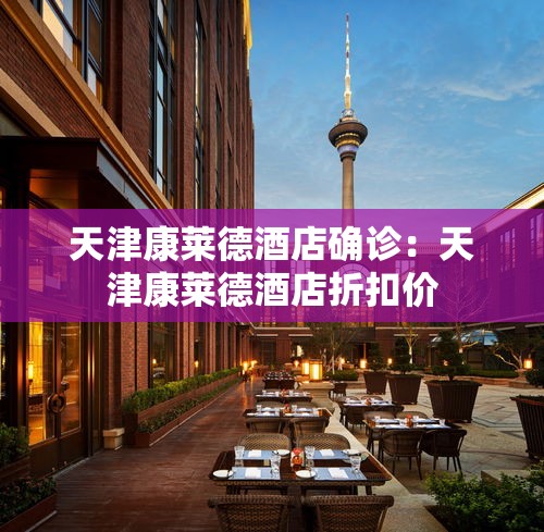 天津康莱德酒店确诊：天津康莱德酒店折扣价
