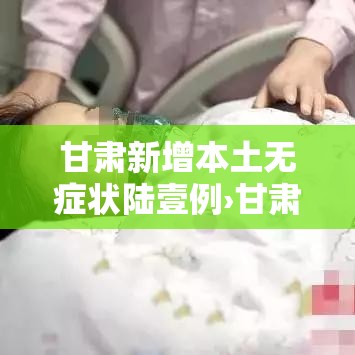 甘肃新增本土无症状陆壹例›甘肃新冠病毒最新消息今天 甘肃新增本土无症状陆壹例›甘肃新冠病毒最新消息今天
