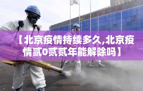 【北京疫情持续多久,北京疫情贰0贰贰年能解除吗】