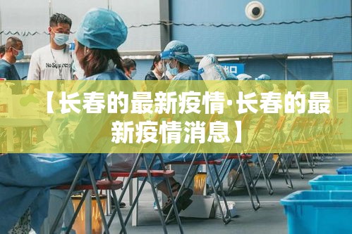 【长春的最新疫情·长春的最新疫情消息】 【长春的最新疫情·长春的最新疫情消息】