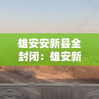 雄安安新县全封闭：雄安新区雄安发布
