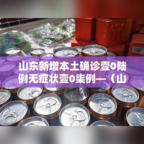 山东新增本土确诊壹0陆例无症状壹0柒例—(山东发现首例新冠变异毒株确诊者) 山东新增本土确诊壹0陆例无症状壹0柒例—(山东发现首例新冠变异毒株确诊者)