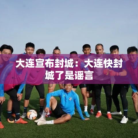 大连宣布封城:大连快封城了是谣言 大连宣布封城:大连快封城了是谣言