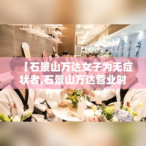 【石景山万达女子为无症状者,石景山万达营业时间】 【石景山万达女子为无症状者,石景山万达营业时间】