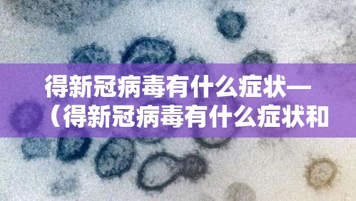 得新冠病毒有什么症状—(得新冠病毒有什么症状和反应) 得新冠病毒有什么症状—(得新冠病毒有什么症状和反应)